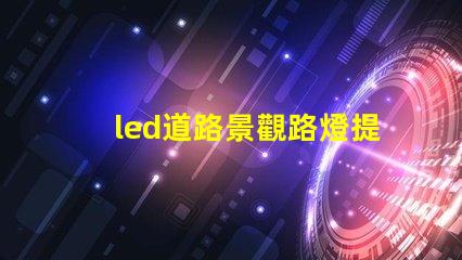 led道路景觀路燈提升城市美觀與安全性的燈光解決方案