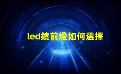 led鏡前燈如何選擇完美的鏡前燈提升家居氛圍