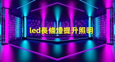 led長條燈提升照明效果的最佳選擇