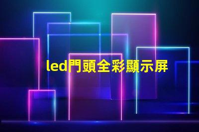 led門頭全彩顯示屏探索最前沿的廣告技術應用