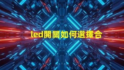 led開關如何選擇合適的LED開關以提升效率