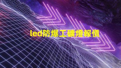 led防爆工礦燈報價如何選擇性價比最高的防爆燈