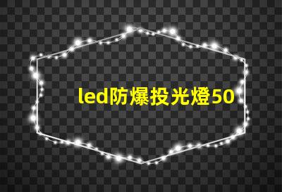led防爆投光燈50w高效能照明解決方案,為何選擇它