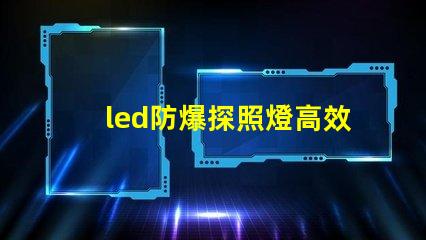 led防爆探照燈高效照明與安全性的完美結合,你準備好了嗎