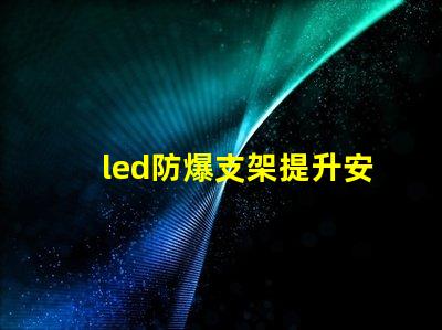 led防爆支架提升安全性的照明解決方案,您準備好了嗎