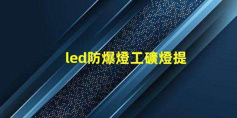 led防爆燈工礦燈提升安全性的高效照明解決方案