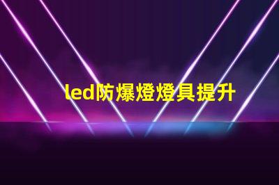 led防爆燈燈具提升安全性的行業(yè)必備選擇