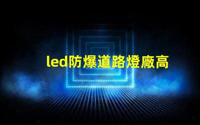led防爆道路燈廠高效能與安全性完美結合的選擇