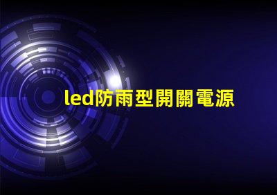 led防雨型開關電源在惡劣天氣中如何保證穩定供電