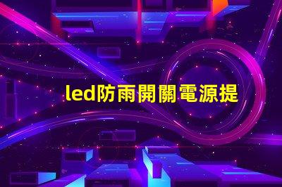 led防雨開關電源提升戶外照明安全的關鍵選擇