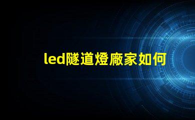 led隧道燈廠家如何選擇最可靠的供應商