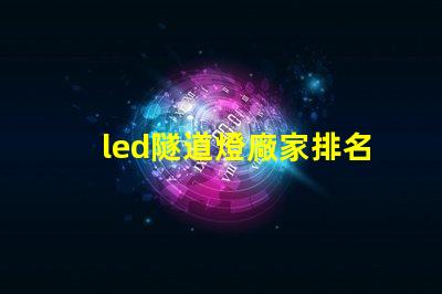 led隧道燈廠家排名揭示市場中頂尖品牌的秘密