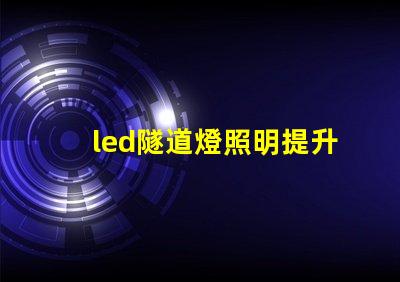 led隧道燈照明提升安全與能效的最佳選擇嗎