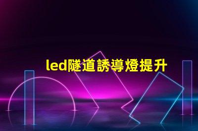 led隧道誘導燈提升安全性的智能照明解決方案