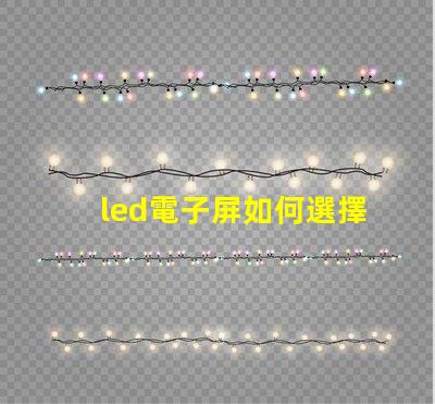 led電子屏如何選擇最適合您需求的led電子屏