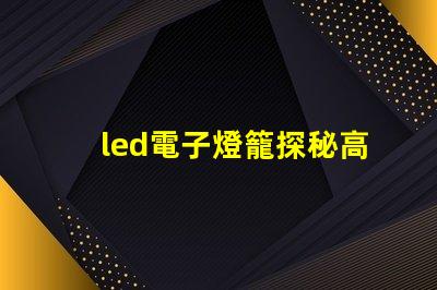 led電子燈籠探秘高效節能的照明新選擇