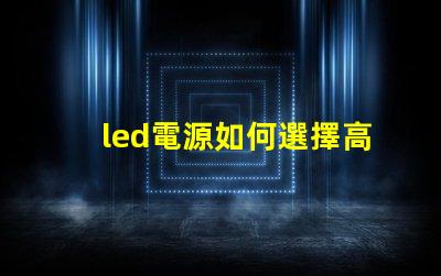led電源如何選擇高效穩定的LED電源解決方案