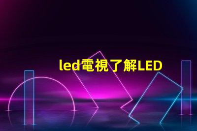 led電視了解LED電視技術的最新發展與選購指南
