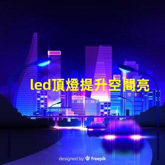 led頂燈提升空間亮度的理想解決方案嗎