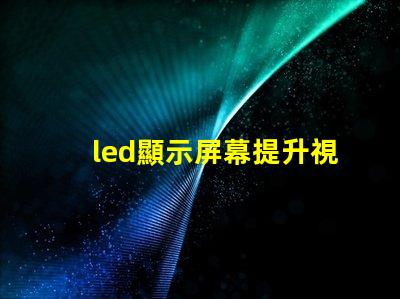 led顯示屏幕提升視覺(jué)體驗(yàn)的高效解決方案