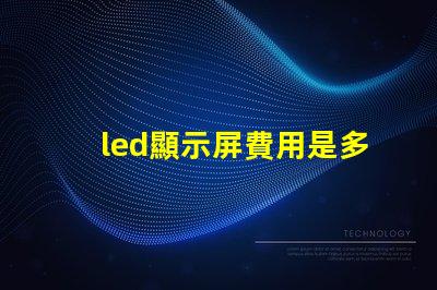 led顯示屏費用是多少揭示LED顯示屏投資的真實成本