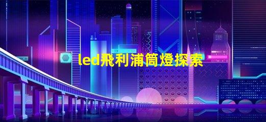 led飛利浦筒燈探索飛利浦筒燈的優越性能與應用