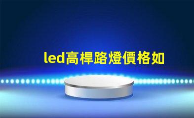 led高桿路燈價格如何選擇性價比最高的產品