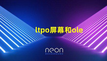 ltpo屏幕和oled屏幕哪個好深入解析LTPO與OLED技術優勢