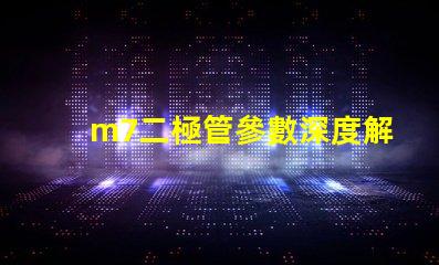 m7二極管參數深度解析M7二極管性能與應用