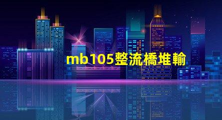 mb105整流橋堆輸出多少伏了解mb105整流橋堆電壓輸出的關鍵