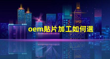 oem貼片加工如何選擇優(yōu)質(zhì)的OEM貼片加工服務(wù)