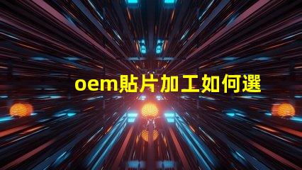oem貼片加工如何選擇優質的OEM貼片加工服務