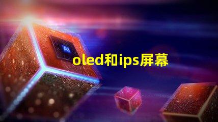 oled和ips屏幕哪個好揭示兩種屏幕在色彩和對比度上的差異