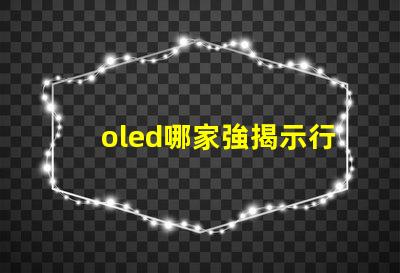 oled哪家強揭示行業領先品牌的秘密