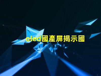 oled國產屏揭示國產OLED屏幕的技術崛起