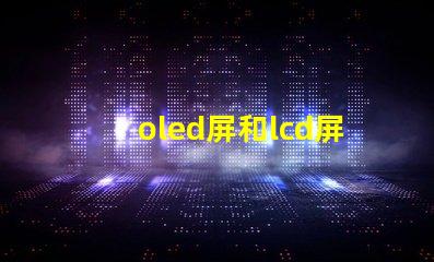 oled屏和lcd屏的區別是什么揭示顯示技術選擇的關鍵因素