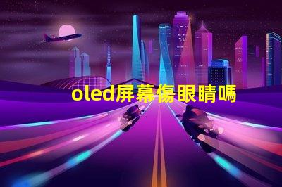 oled屏幕傷眼睛嗎揭示OLED屏幕對眼睛健康的真實影響