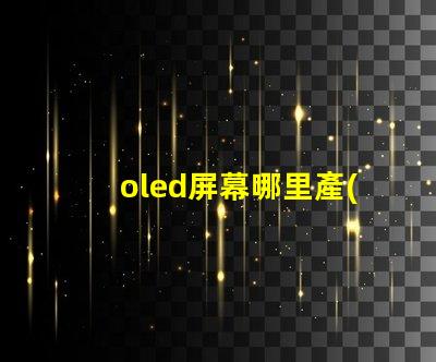 oled屏幕哪里產(chǎn)的揭秘全球OLED屏幕生產(chǎn)基地