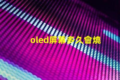 oled屏幕多久會燒屏了解燒屏現(xiàn)象與預(yù)防措施