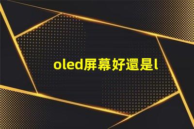 oled屏幕好還是lcd屏幕好深入探討兩者優缺點