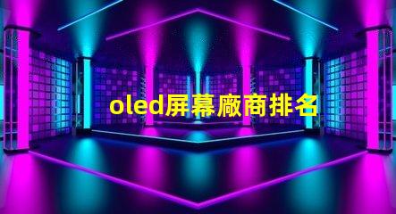 oled屏幕廠商排名領先品牌與市場份額分析