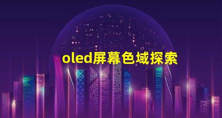 oled屏幕色域探索OLED屏幕色域的真實(shí)潛力