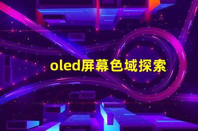 oled屏幕色域探索OLED屏幕色域的真實潛力