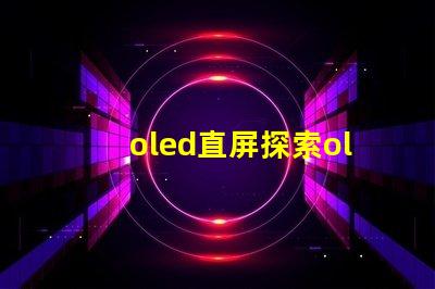 oled直屏探索oled直屏的獨特優勢與市場潛力