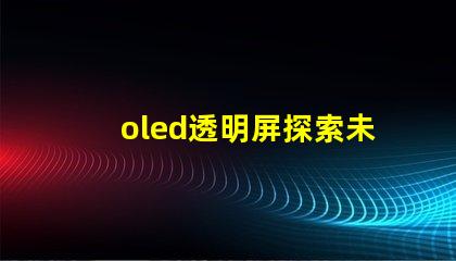 oled透明屏探索未來顯示技術的透明性與應用潛力