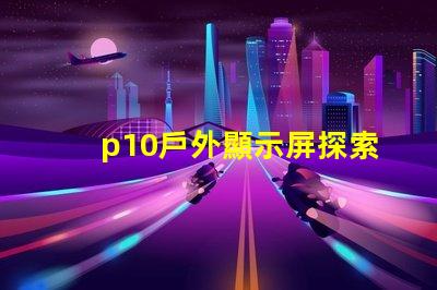 p10戶外顯示屏探索超清晰顯示的無限潛力