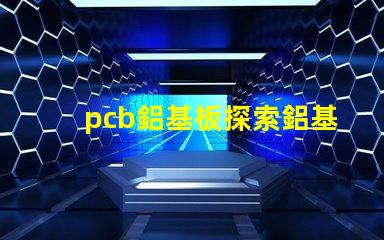 pcb鋁基板探索鋁基板在LED應用中的優勢