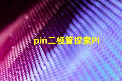 pin二極管探索PIN二極管在LED技術中的關鍵應用