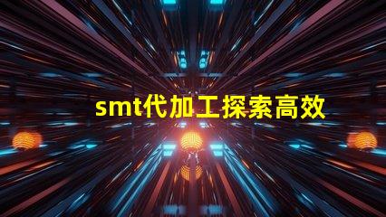 smt代加工探索高效制造的秘密與優(yōu)勢
