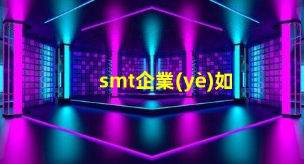 smt企業(yè)如何選擇合適的SMT設(shè)備以提升生產(chǎn)效率